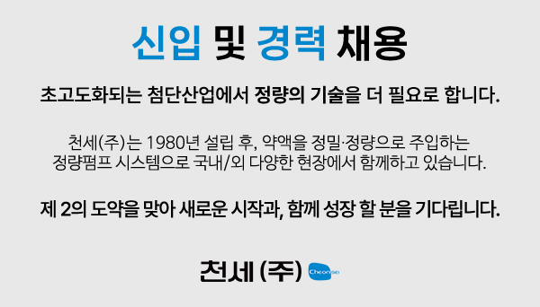 천세(주) 신입 및 경력직 공개 채용 성장하는 한국의 첨단산업이 정량의 기술을 더 필요로 합니다. 화학 약품을 정량으로 자동 주입하는 정량펌프 시스템으로 30년 동안 국내시장을 장악하고 중국상해까지 진출한 매출 200억의 강소기업 천세가 제 2의 도약을 맞아 새로운 시작과 같이 성장할 기술인력을 찾습니다!